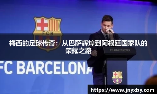 梅西的足球传奇：从巴萨辉煌到阿根廷国家队的荣耀之路